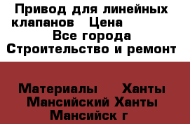 Привод для линейных клапанов › Цена ­ 5 000 - Все города Строительство и ремонт » Материалы   . Ханты-Мансийский,Ханты-Мансийск г.